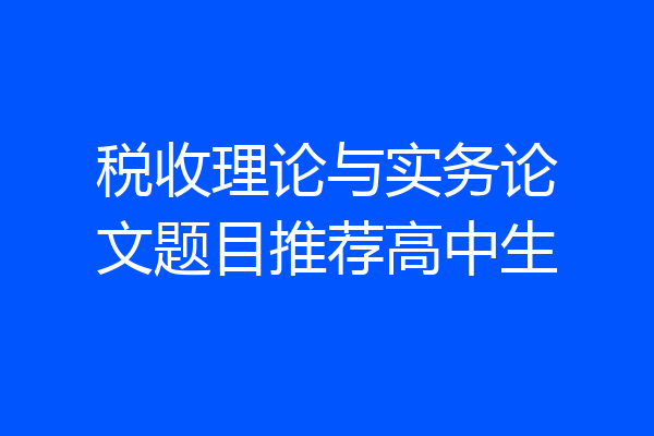 税收理论与实务论文题目推荐高中生
