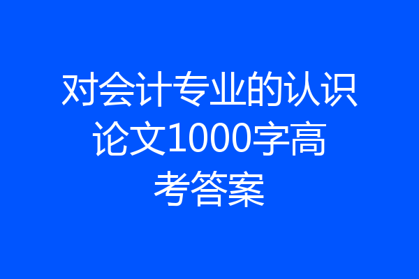 对会计专业的认识论文1000字高考答案
