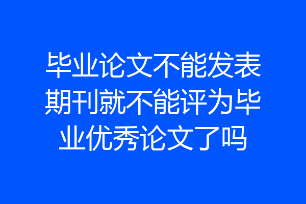 毕业论文不能发表期刊就不能评为毕业优秀论文了吗