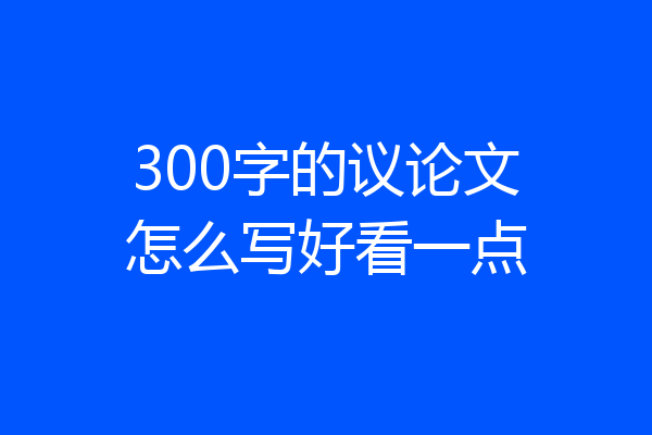 300字的议论文怎么写好看一点