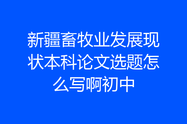 新疆畜牧业发展现状本科论文选题怎么写啊初中