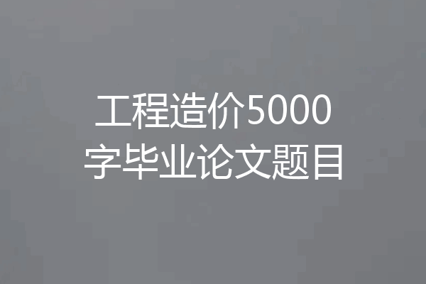 工程造价5000字毕业论文题目