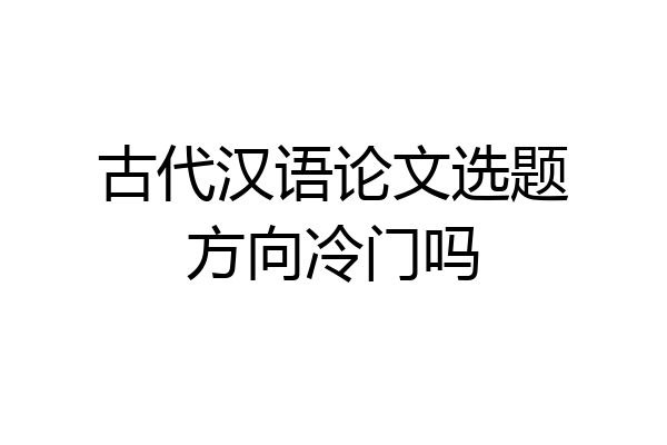 古代汉语论文选题方向冷门吗