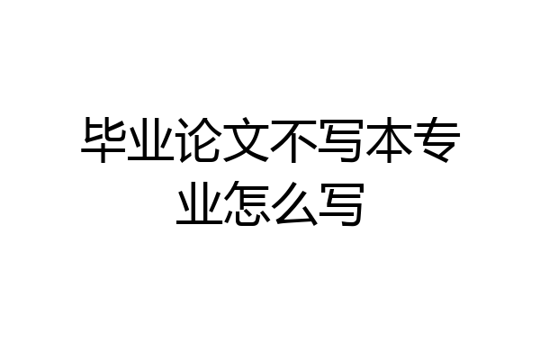 毕业论文不写本专业怎么写