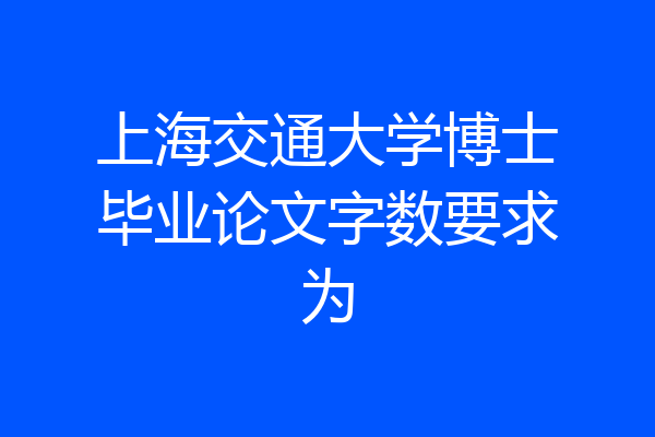 上海交通大学博士毕业论文字数要求为