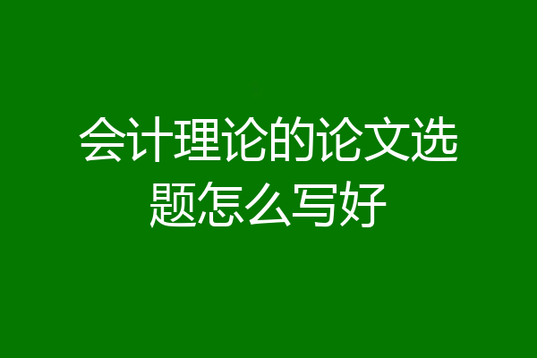 会计理论的论文选题怎么写好