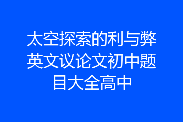 太空探索的利与弊英文议论文初中题目大全高中