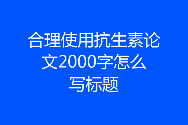 合理使用抗生素论文2000字怎么写标题
