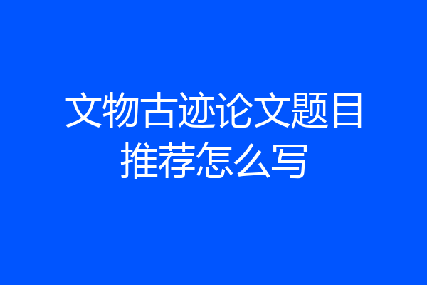 文物古迹论文题目推荐怎么写