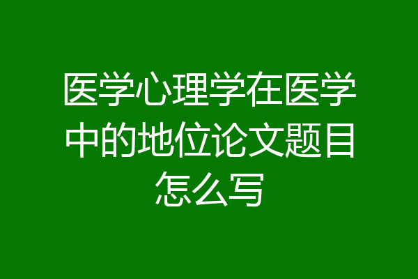 医学心理学在医学中的地位论文题目怎么写