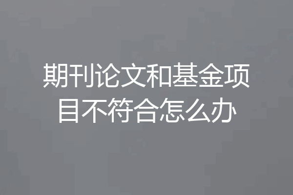 期刊论文和基金项目不符合怎么办