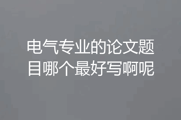 电气专业的论文题目哪个最好写啊呢