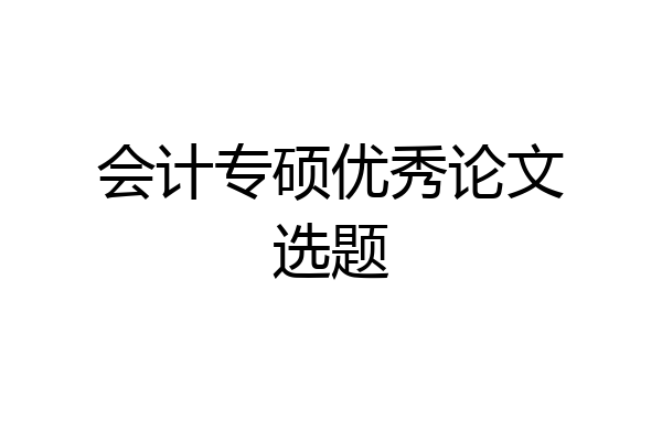会计专硕优秀论文选题