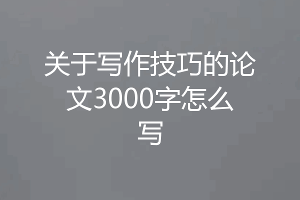 关于写作技巧的论文3000字怎么写