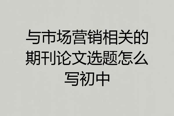 与市场营销相关的期刊论文选题怎么写初中
