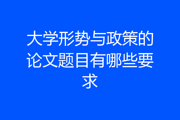 大学形势与政策的论文题目有哪些要求