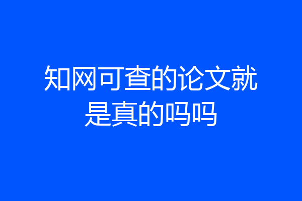知网可查的论文就是真的吗吗