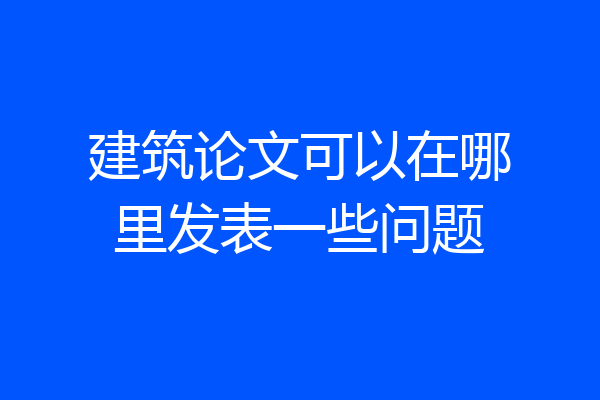 建筑论文可以在哪里发表一些问题