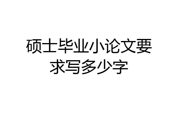 硕士毕业小论文要求写多少字