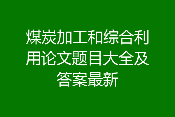 煤炭加工和综合利用论文题目大全及答案最新