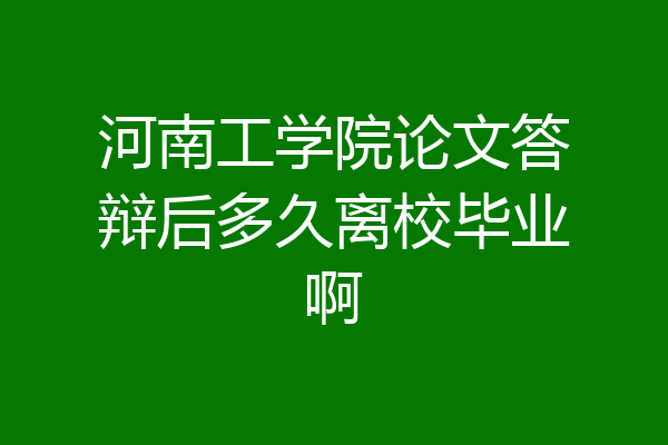 河南工学院论文答辩后多久离校毕业啊