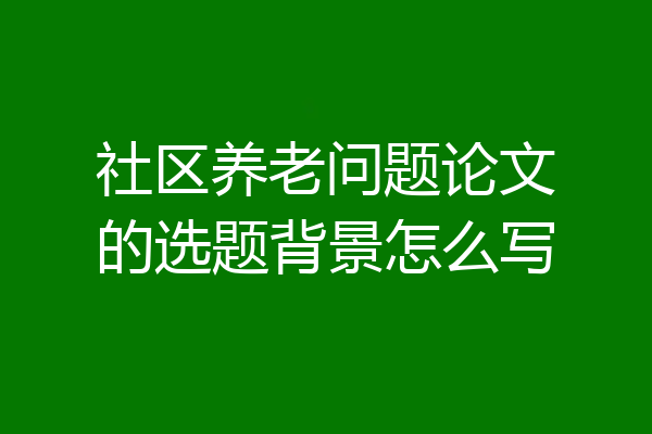 社区养老问题论文的选题背景怎么写