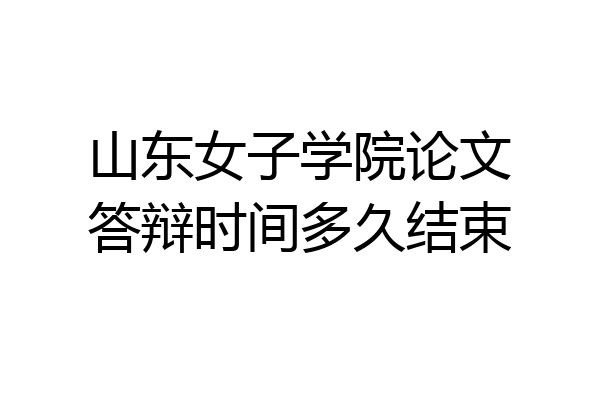 山东女子学院论文答辩时间多久结束