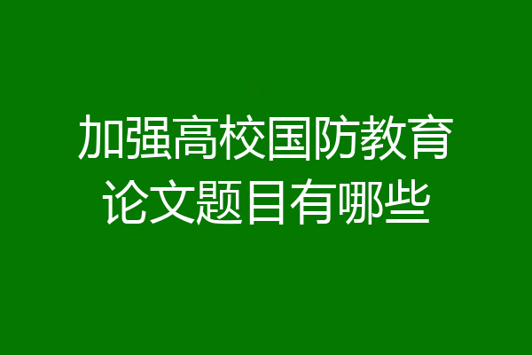 加强高校国防教育论文题目有哪些
