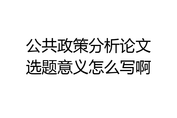 公共政策分析论文选题意义怎么写啊