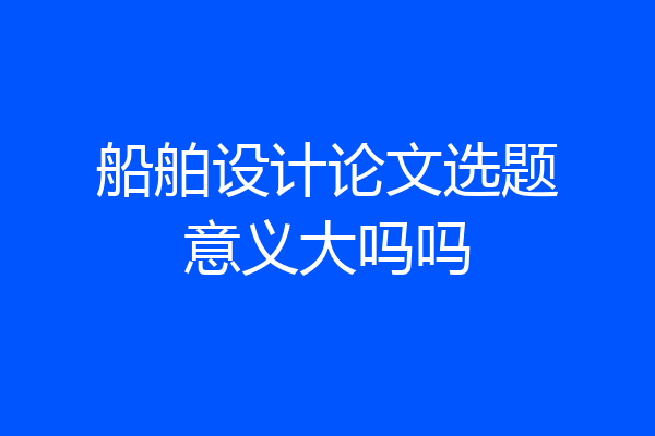 船舶设计论文选题意义大吗吗