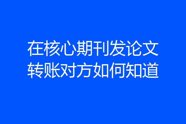在核心期刊发论文转账对方如何知道