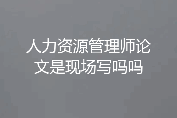 人力资源管理师论文是现场写吗吗