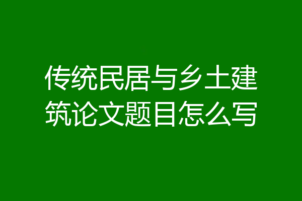 传统民居与乡土建筑论文题目怎么写