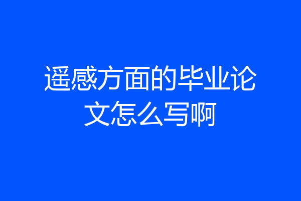 遥感方面的毕业论文怎么写啊