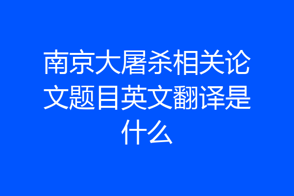 南京大屠杀相关论文题目英文翻译是什么