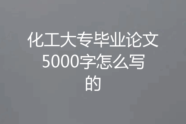 化工大专毕业论文5000字怎么写的