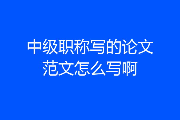 中级职称写的论文范文怎么写啊