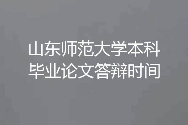 山东师范大学本科毕业论文答辩时间