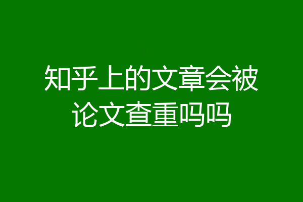知乎上的文章会被论文查重吗吗
