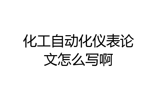 化工自动化仪表论文怎么写啊