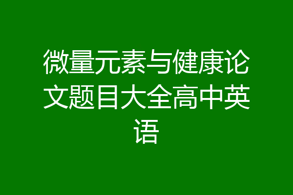 微量元素与健康论文题目大全高中英语