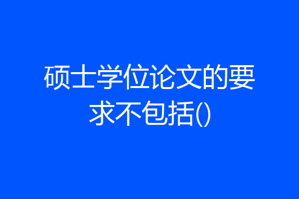 硕士学位论文的要求不包括()