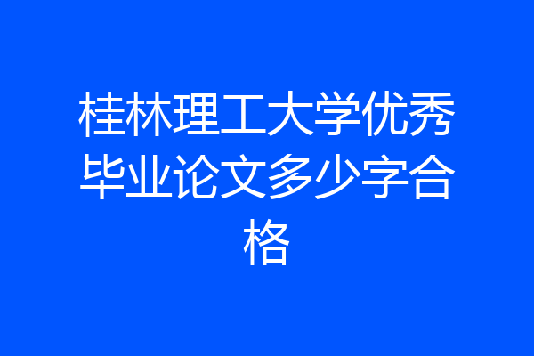桂林理工大学优秀毕业论文多少字合格