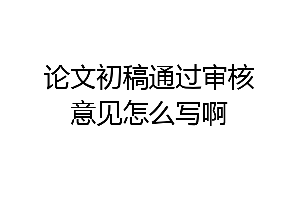 论文初稿通过审核意见怎么写啊