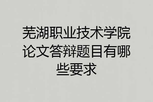芜湖职业技术学院论文答辩题目有哪些要求