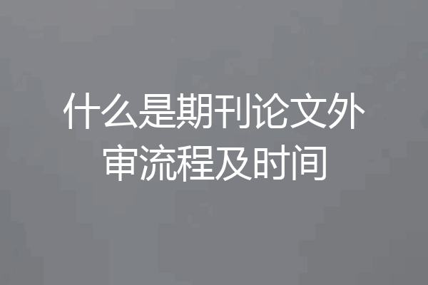 什么是期刊论文外审流程及时间