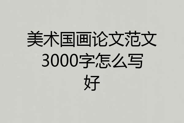 美术国画论文范文3000字怎么写好
