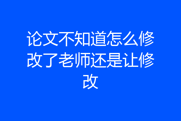 论文不知道怎么修改了老师还是让修改