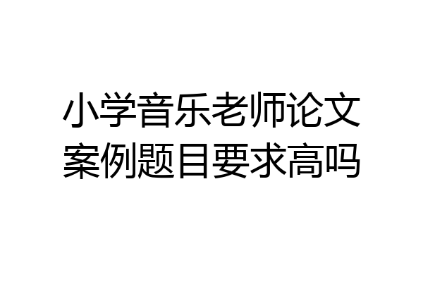 小学音乐老师论文案例题目要求高吗