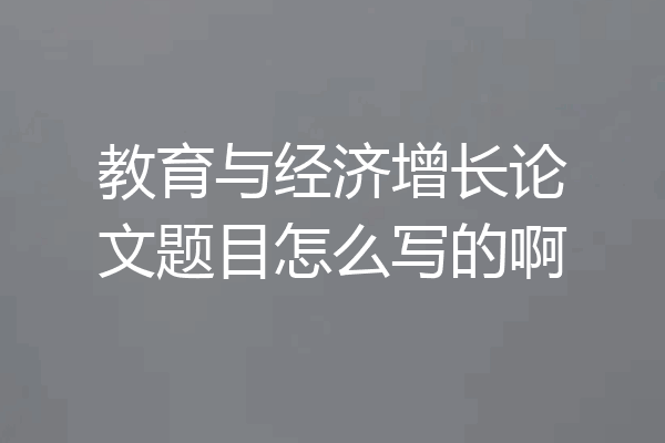 教育与经济增长论文题目怎么写的啊
